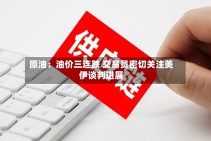 原油：油价三连跌 交易员密切关注美伊谈判进展