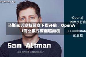 马斯克诉奥特曼案下周开庭，OpenAI商业模式或面临颠覆