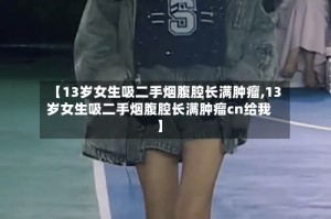 【13岁女生吸二手烟腹腔长满肿瘤,13岁女生吸二手烟腹腔长满肿瘤cn给我】