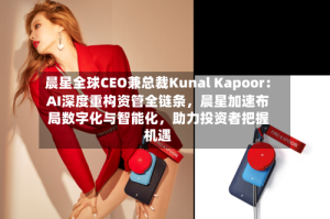 晨星全球CEO兼总裁Kunal Kapoor：AI深度重构资管全链条，晨星加速布局数字化与智能化，助力投资者把握机遇