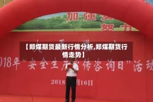 【郑煤期货最新行情分析,郑煤期货行情走势】