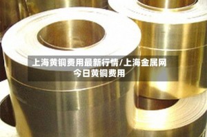 上海黄铜费用最新行情/上海金属网今日黄铜费用