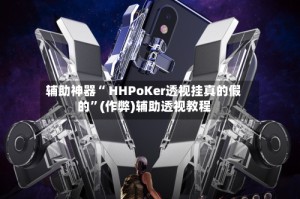 辅助神器“ HHPoKer透视挂真的假的”(作弊)辅助透视教程
