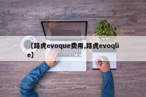 【路虎evoque费用,路虎evoqlie】