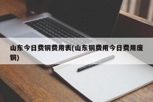 山东今日费铜费用表(山东铜费用今日费用废铜)