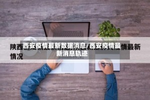 西安疫情最新数据消息/西安疫情最新消息轨迹