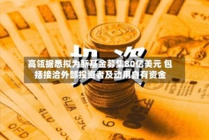 高瓴据悉拟为新基金募集80亿美元 包括接洽外部投资者及动用自有资金