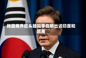 韩国商界巨头随同李在明出访印度和越南