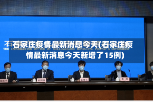 石家庄疫情最新消息今天(石家庄疫情最新消息今天新增了15例)