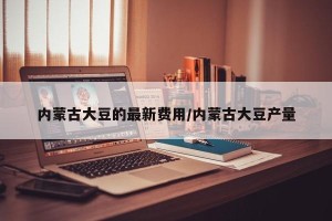 内蒙古大豆的最新费用/内蒙古大豆产量
