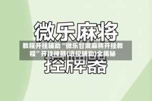 教程开挂辅助“微乐甘肃麻将开挂教程”开挂神器{透视辅助}全揭秘