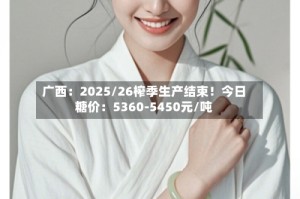 广西：2025/26榨季生产结束！今日糖价：5360-5450元/吨