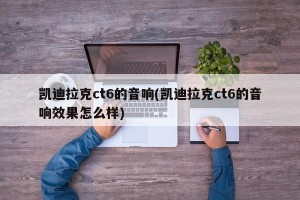 凯迪拉克ct6的音响(凯迪拉克ct6的音响效果怎么样)