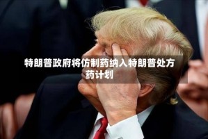 特朗普政府将仿制药纳入特朗普处方药计划