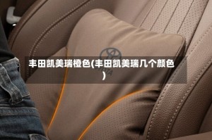 丰田凯美瑞橙色(丰田凯美瑞几个颜色)