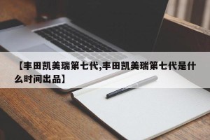 【丰田凯美瑞第七代,丰田凯美瑞第七代是什么时间出品】