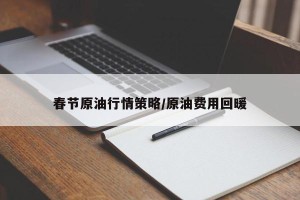春节原油行情策略/原油费用回暖