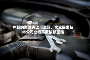 冲刺纳斯达克上市之际，太空探索技术公司业绩高度依赖星链