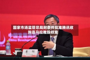 国家市场监管总局附条件批准腾讯收购喜马拉雅股权案