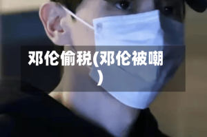 邓伦偷税(邓伦被嘲)