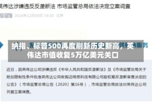 纳指、标普500再度刷新历史新高，英伟达市值收复5万亿美元关口
