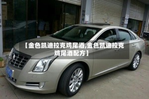 【金色凯迪拉克鸡尾酒,金色凯迪拉克鸡尾酒配方】