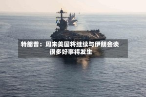 特朗普：周末美国将继续与伊朗会谈 很多好事将发生