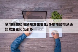 多地核酸检测通知发生变化/多地核酸检测通知发生变化怎么办