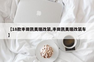 【18款丰田凯美瑞改装,丰田凯美瑞改装车】