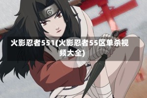 火影忍者551(火影忍者55区单杀视频大全)