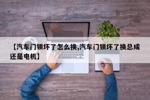 【汽车门锁坏了怎么换,汽车门锁坏了换总成还是电机】