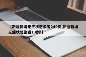 【新疆新增无症状感染者240例,新疆新增无症状感染者13例!】