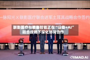 联影医疗：近来联影医疗与联影智能正在“设备+AI”融合战略下深化协同合作