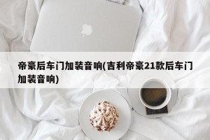 帝豪后车门加装音响(吉利帝豪21款后车门加装音响)