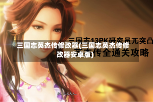 三国志英杰传修改器(三国志英杰传修改器安卓版)