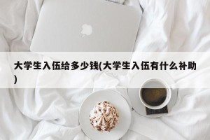 大学生入伍给多少钱(大学生入伍有什么补助)