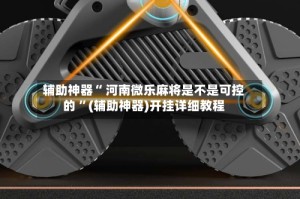 辅助神器“ 河南微乐麻将是不是可控的 ”(辅助神器)开挂详细教程