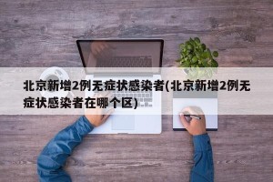 北京新增2例无症状感染者(北京新增2例无症状感染者在哪个区)
