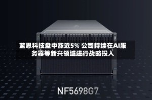 蓝思科技盘中涨近5% 公司持续在AI服务器等新兴领域进行战略投入