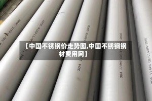 【中国不锈钢价走势图,中国不锈钢钢材费用网】