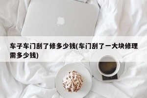 车子车门刮了修多少钱(车门刮了一大块修理需多少钱)