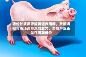 猪价触底反弹趋势逐步明朗，政策调控与市场调节双向发力，畜牧产业正站在周期低位