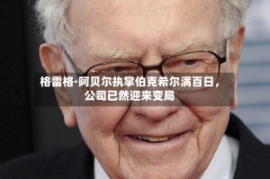 格雷格·阿贝尔执掌伯克希尔满百日，公司已然迎来变局