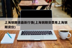上海铜期货最新行情(上海铜期货费用上海铜期货价)