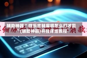 辅助神器“ 微乐吉林麻将怎么打才赢 ”(辅助神器)开挂详细教程