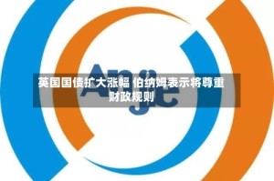 英国国债扩大涨幅 伯纳姆表示将尊重财政规则