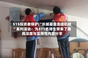 515投资者保护|“长城基金走进职校”系列活动：为371名师生带来了兼具深度与实用性内容分享