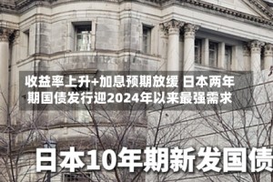 收益率上升+加息预期放缓 日本两年期国债发行迎2024年以来最强需求