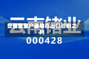 云南锗业：近来公司主营产品均在出口管制之列