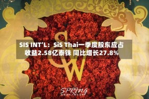 SIS INT‘L：SiS Thai一季度股东应占收益2.58亿泰铢 同比增长27.8%